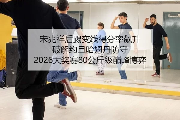 宋兆祥后踢变线得分率飙升 破解约旦哈姆丹防守 2026大奖赛80公斤级巅峰博弈